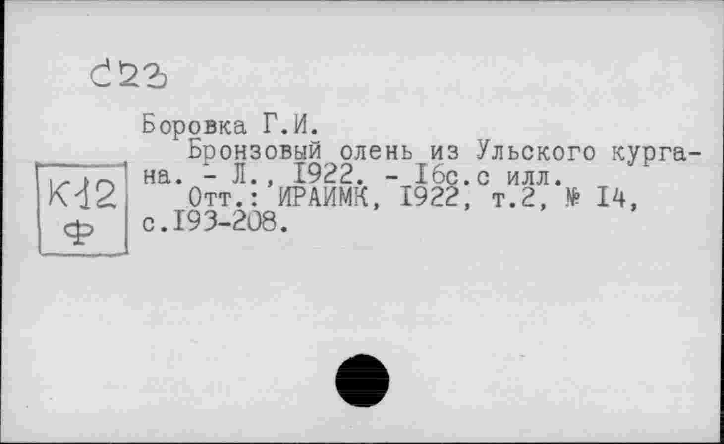 ﻿d
М2
Боровка Г.И.
Бронзовый олень из Ульского кургана. - Л., 1922. - 16с.с илл.
Отт.: ИРАИМК, 1922, т.2, № 14, с.193-208.